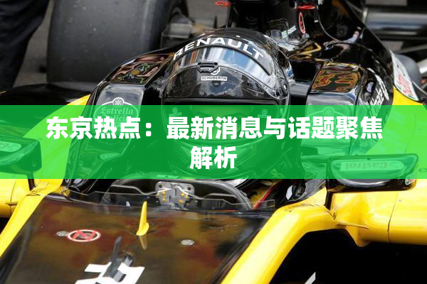东京热点：最新消息与话题聚焦解析