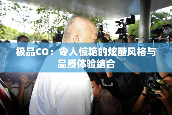 极品CO：令人惊艳的炫酷风格与品质体验结合