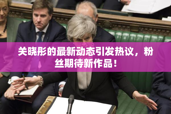 关晓彤的最新动态引发热议，粉丝期待新作品！