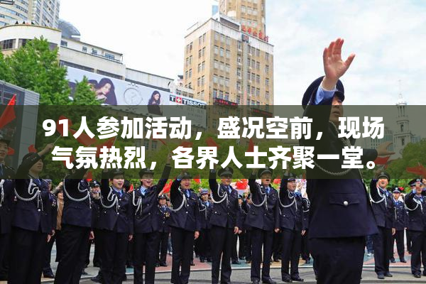 91人参加活动，盛况空前，现场气氛热烈，各界人士齐聚一堂。