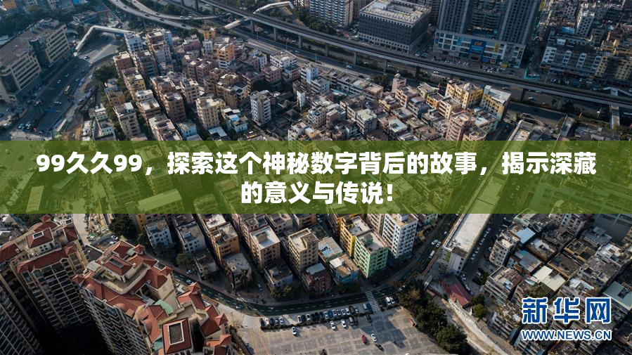 99久久99，探索这个神秘数字背后的故事，揭示深藏的意义与传说！