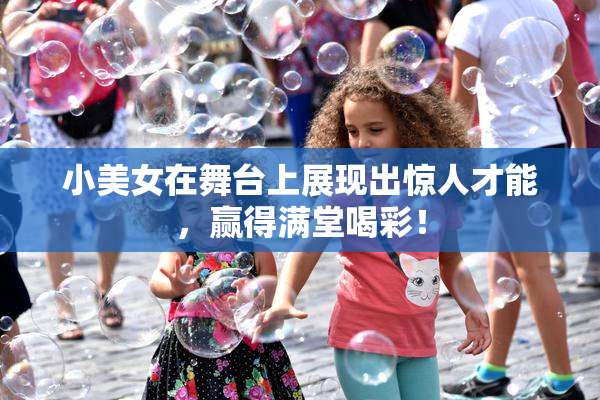 小美女在舞台上展现出惊人才能，赢得满堂喝彩！