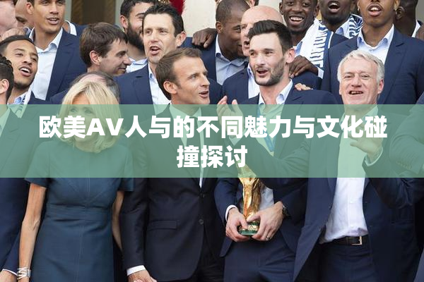 欧美AV人与的不同魅力与文化碰撞探讨