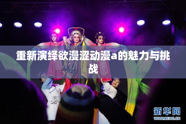 重新演绎欲漫涩动漫a的魅力与挑战