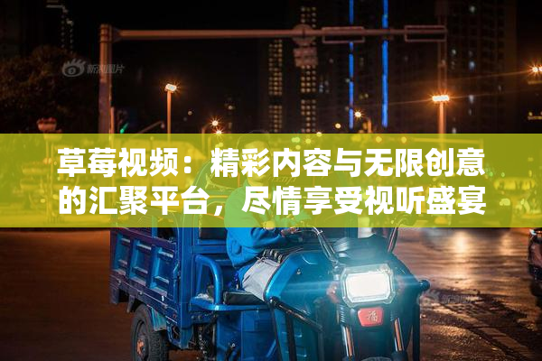 草莓视频：精彩内容与无限创意的汇聚平台，尽情享受视听盛宴