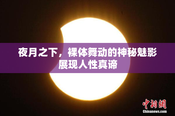 夜月之下，裸体舞动的神秘魅影展现人性真谛