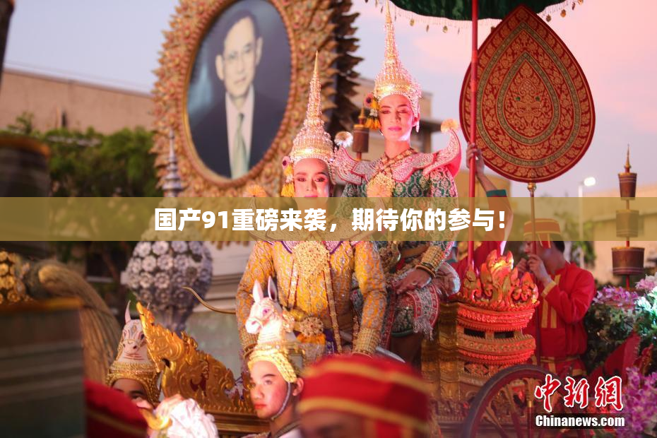 国产91重磅来袭，期待你的参与！