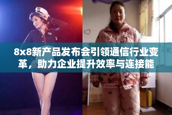 8x8新产品发布会引领通信行业变革，助力企业提升效率与连接能力