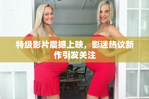 特级影片震撼上映，影迷热议新作引发关注