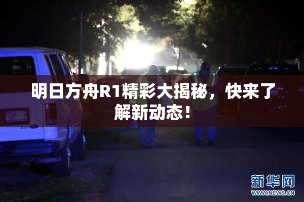 明日方舟R1精彩大揭秘，快来了解新动态！