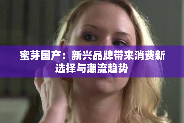 蜜芽国产：新兴品牌带来消费新选择与潮流趋势
