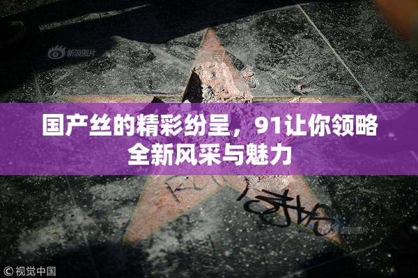 国产丝的精彩纷呈，91让你领略全新风采与魅力