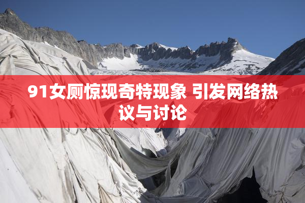 91女厕惊现奇特现象 引发网络热议与讨论
