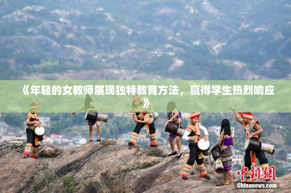 《年轻的女教师展现独特教育方法，赢得学生热烈响应》
