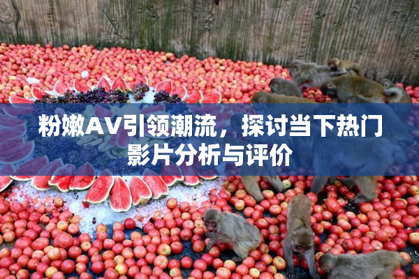 粉嫩AV引领潮流，探讨当下热门影片分析与评价