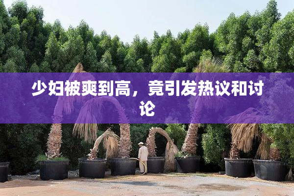 少妇被爽到高，竟引发热议和讨论