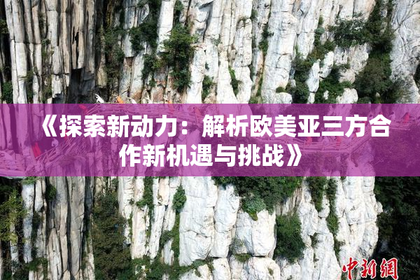 《探索新动力：解析欧美亚三方合作新机遇与挑战》