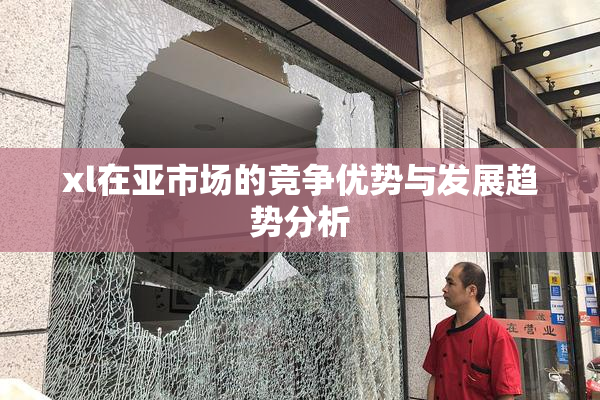 xl在亚市场的竞争优势与发展趋势分析