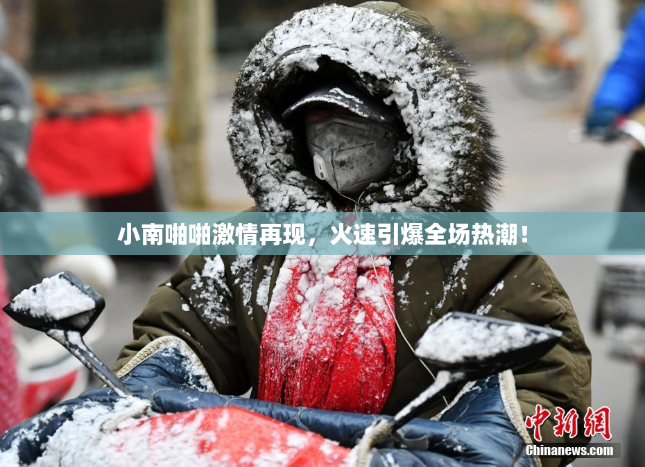 小南啪啪激情再现，火速引爆全场热潮！