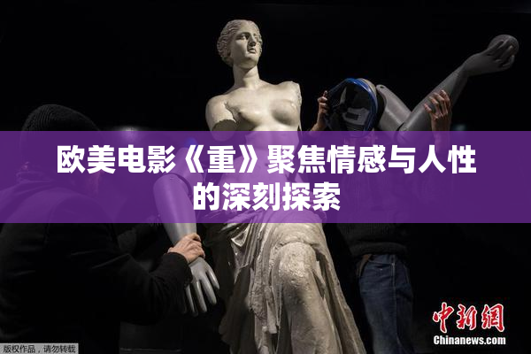 欧美电影《重》聚焦情感与人性的深刻探索