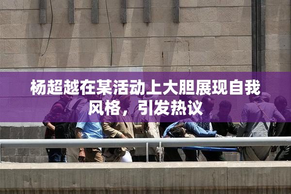 杨超越在某活动上大胆展现自我风格，引发热议