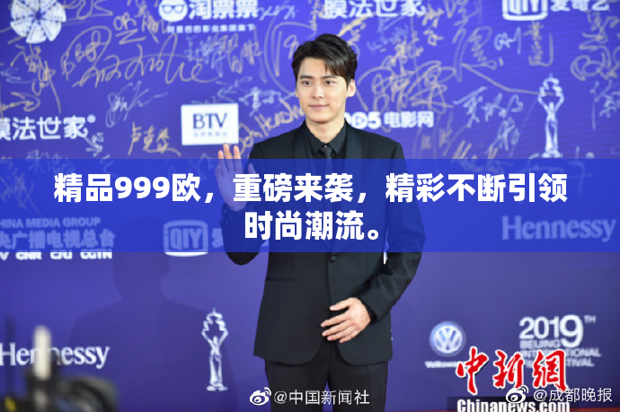 精品999欧，重磅来袭，精彩不断引领时尚潮流。