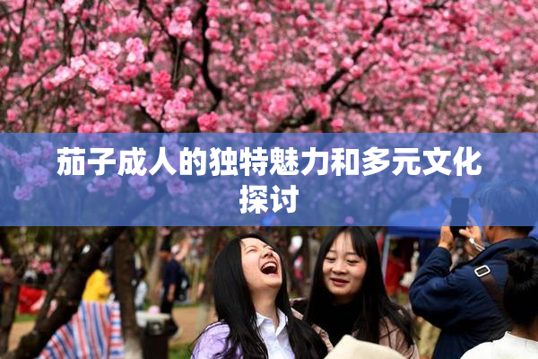 茄子成人的独特魅力和多元文化探讨