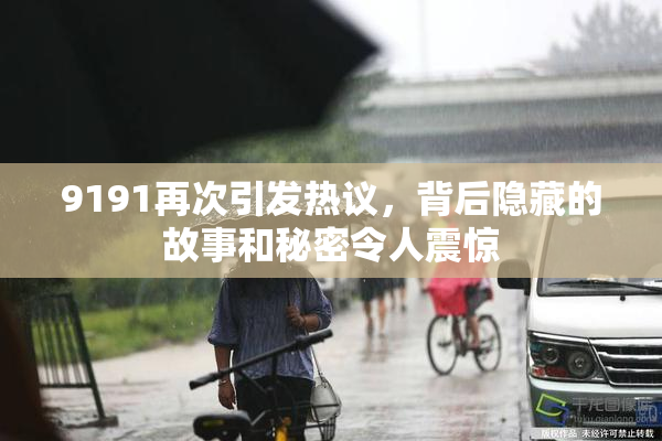 9191再次引发热议，背后隐藏的故事和秘密令人震惊