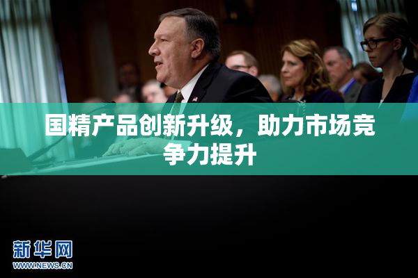 国精产品创新升级，助力市场竞争力提升