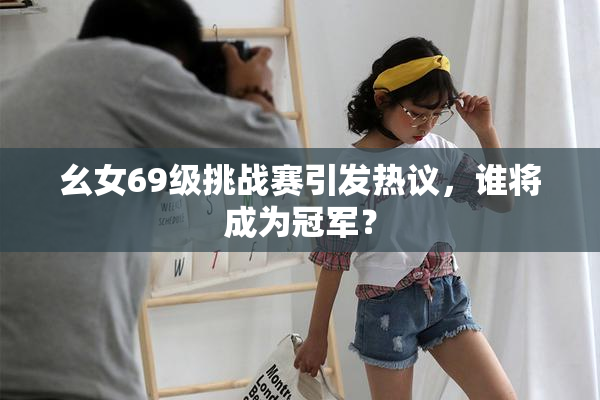 幺女69级挑战赛引发热议，谁将成为冠军？