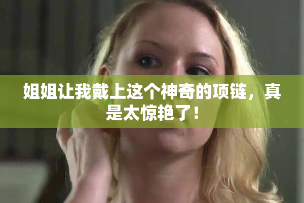 姐姐让我戴上这个神奇的项链，真是太惊艳了！