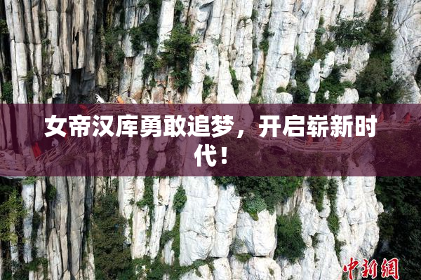 女帝汉库勇敢追梦，开启崭新时代！