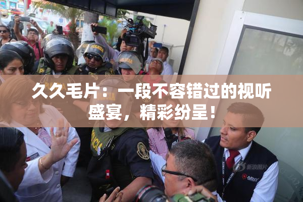 久久毛片：一段不容错过的视听盛宴，精彩纷呈！