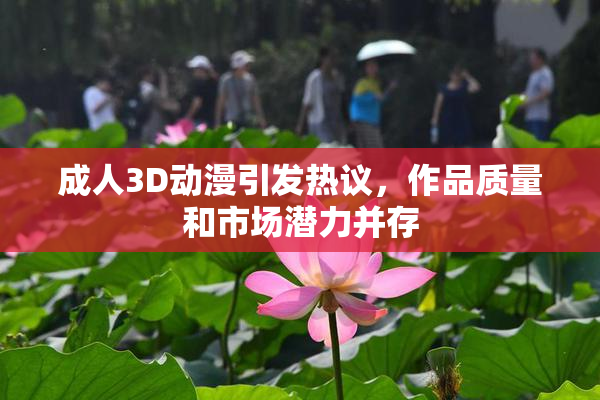 成人3D动漫引发热议，作品质量和市场潜力并存