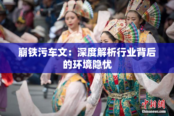 崩铁污车文：深度解析行业背后的环境隐忧