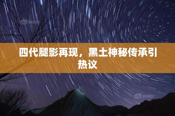 四代腿影再现，黑土神秘传承引热议