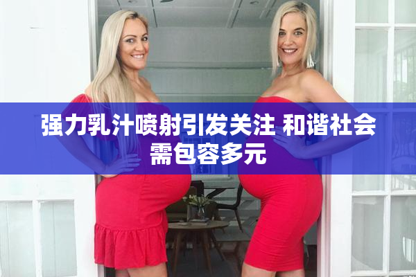 强力乳汁喷射引发关注 和谐社会需包容多元