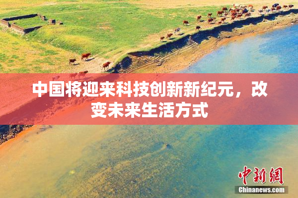 中国将迎来科技创新新纪元，改变未来生活方式