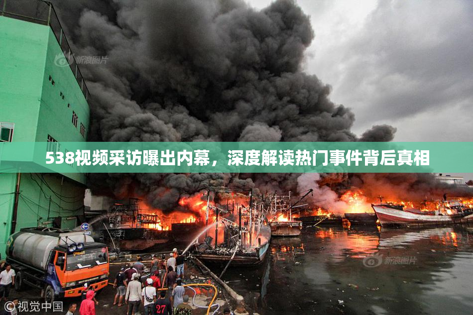 538视频采访曝出内幕，深度解读热门事件背后真相