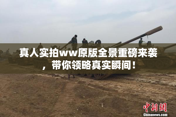 真人实拍ww原版全景重磅来袭，带你领略真实瞬间！