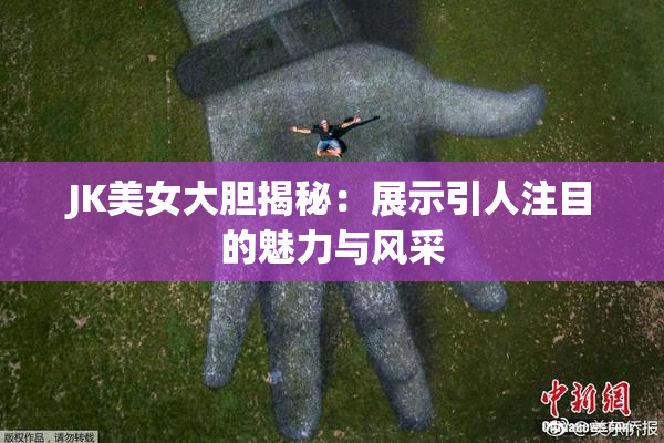 JK美女大胆揭秘：展示引人注目的魅力与风采