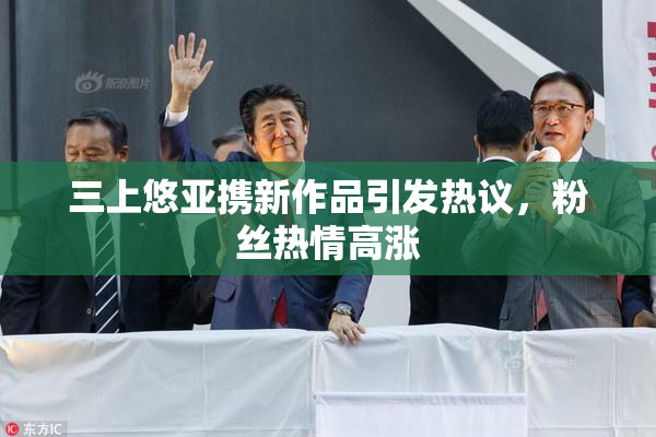三上悠亚携新作品引发热议，粉丝热情高涨