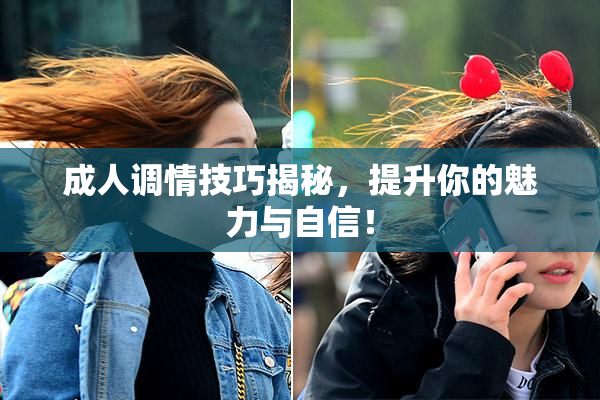 成人调情技巧揭秘，提升你的魅力与自信！