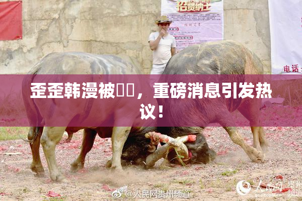 歪歪韩漫被❌‌，重磅消息引发热议！