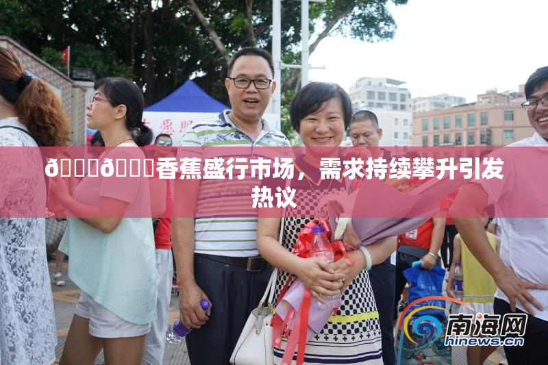 🔞🔞香蕉盛行市场，需求持续攀升引发热议