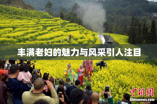 丰满老妇的魅力与风采引人注目