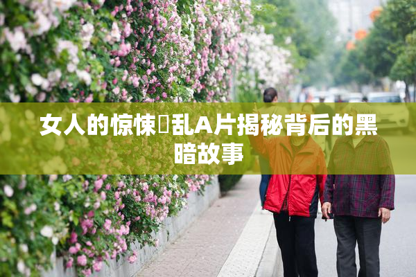女人的惊悚婬乱A片揭秘背后的黑暗故事