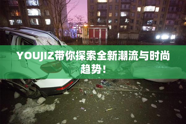 YOUJIZ带你探索全新潮流与时尚趋势！