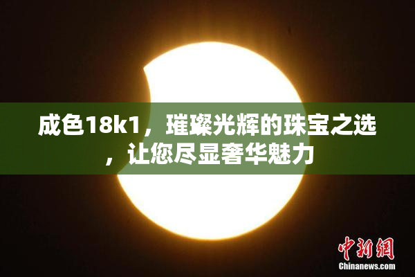成色18k1，璀璨光辉的珠宝之选，让您尽显奢华魅力