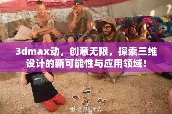 3dmax动，创意无限，探索三维设计的新可能性与应用领域！